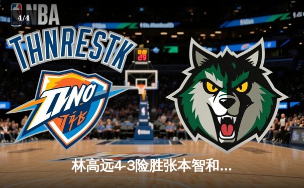 林高远4-3险胜张本智和，WTT沙特大满贯男单决赛上演惊天逆转 - 4