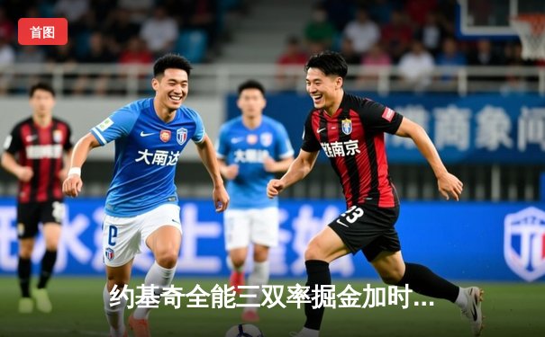 约基奇全能三双率掘金加时险胜勇士，库里空砍35分难阻四连胜终结